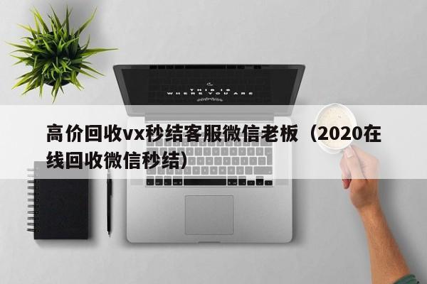 高价回收vx秒结客服微信老板（2020在线回收微信秒结）