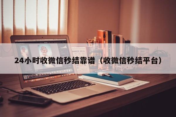 24小时收微信秒结靠谱（收微信秒结平台）
