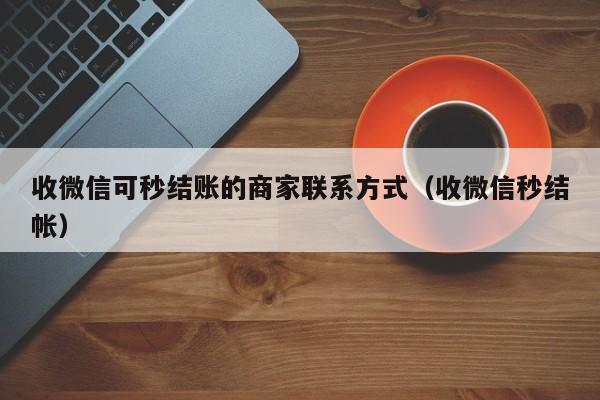 收微信可秒结账的商家联系方式（收微信秒结帐）