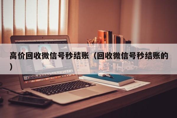 高价回收微信号秒结账（回收微信号秒结账的）