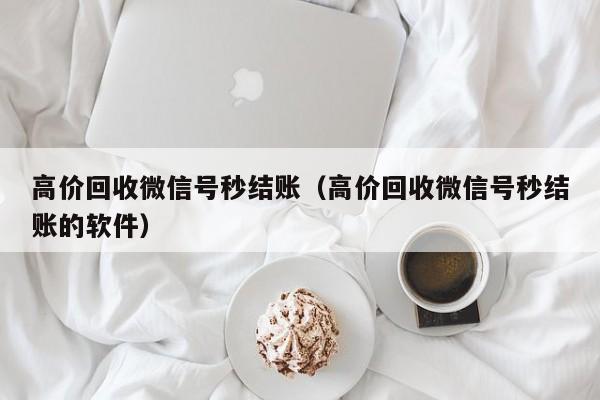 高价回收微信号秒结账（高价回收微信号秒结账的软件）